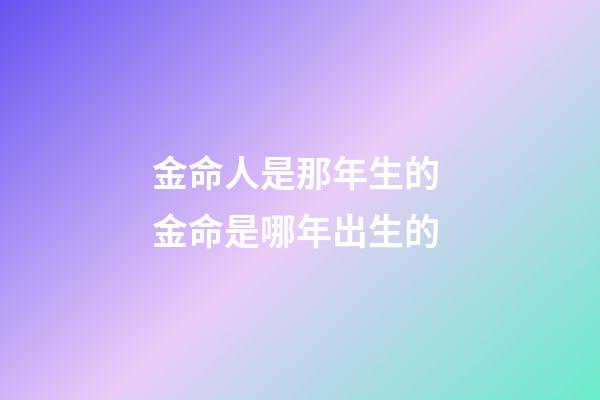 金命人是那年生的 金命是哪年出生的-第1張-觀點-玄機派